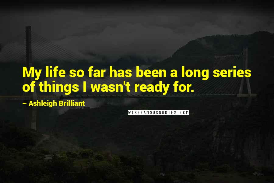 Ashleigh Brilliant Quotes: My life so far has been a long series of things I wasn't ready for.