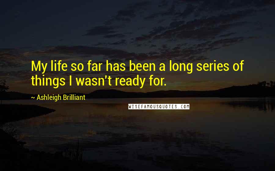 Ashleigh Brilliant Quotes: My life so far has been a long series of things I wasn't ready for.