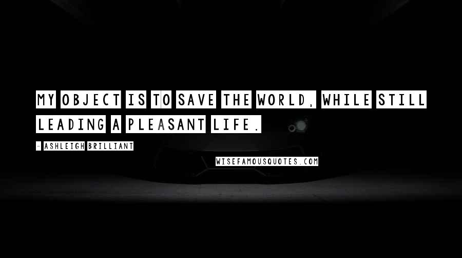 Ashleigh Brilliant Quotes: My object is to save the world, while still leading a pleasant life.