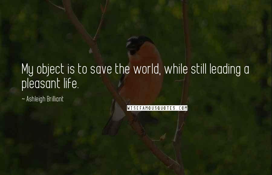 Ashleigh Brilliant Quotes: My object is to save the world, while still leading a pleasant life.