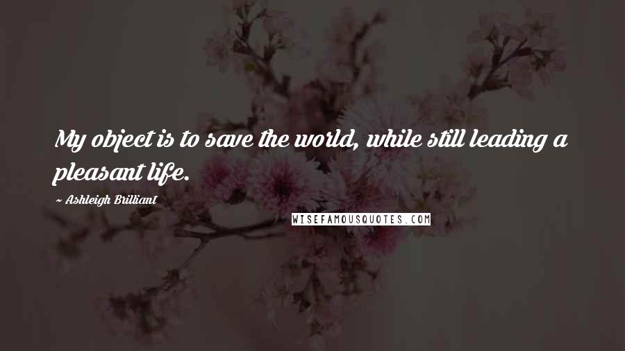 Ashleigh Brilliant Quotes: My object is to save the world, while still leading a pleasant life.