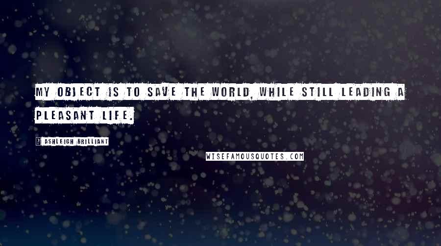 Ashleigh Brilliant Quotes: My object is to save the world, while still leading a pleasant life.