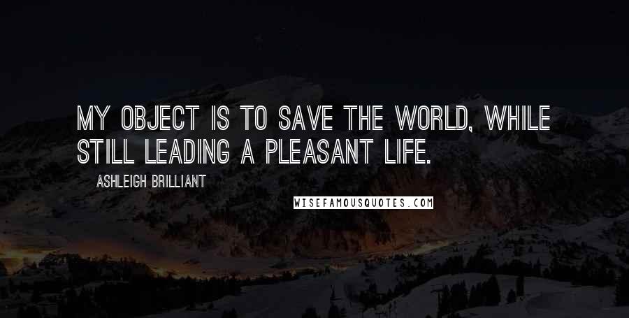 Ashleigh Brilliant Quotes: My object is to save the world, while still leading a pleasant life.
