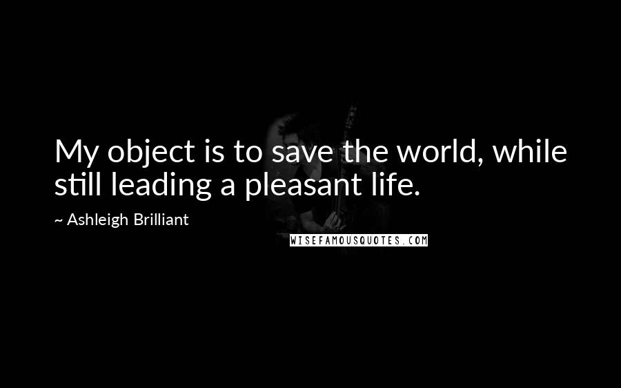 Ashleigh Brilliant Quotes: My object is to save the world, while still leading a pleasant life.