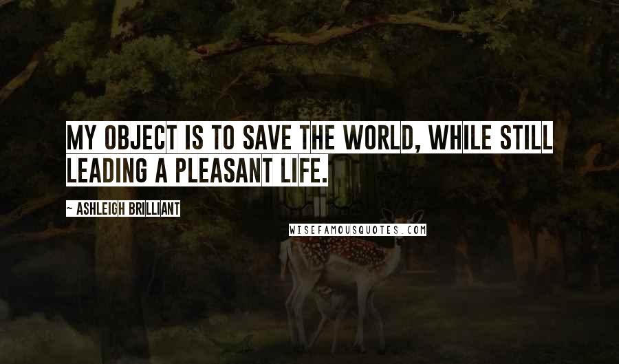 Ashleigh Brilliant Quotes: My object is to save the world, while still leading a pleasant life.