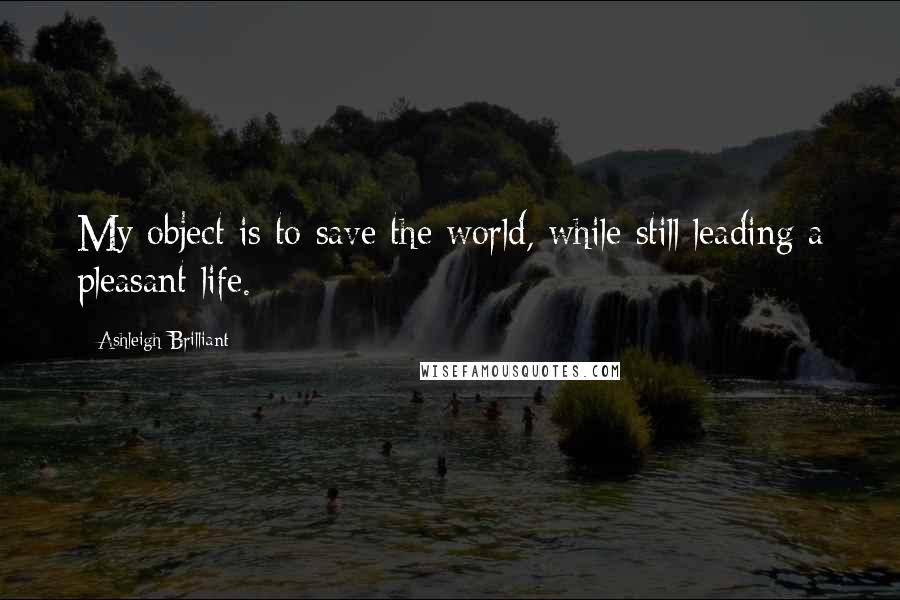 Ashleigh Brilliant Quotes: My object is to save the world, while still leading a pleasant life.