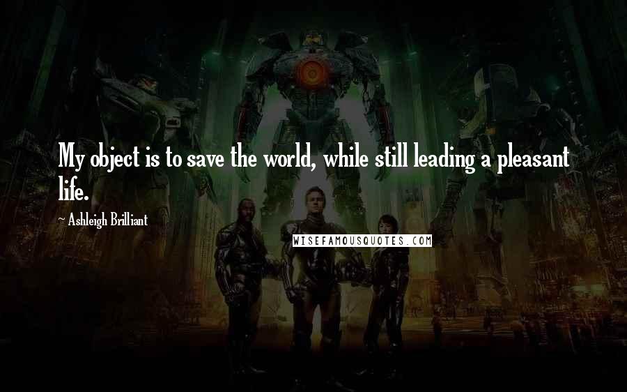 Ashleigh Brilliant Quotes: My object is to save the world, while still leading a pleasant life.