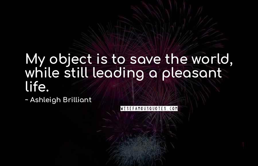 Ashleigh Brilliant Quotes: My object is to save the world, while still leading a pleasant life.
