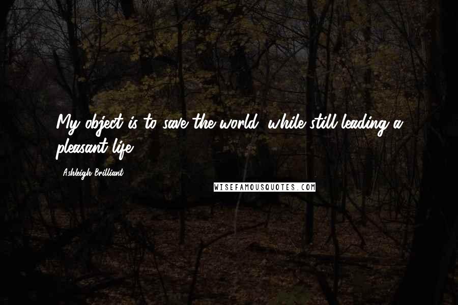Ashleigh Brilliant Quotes: My object is to save the world, while still leading a pleasant life.