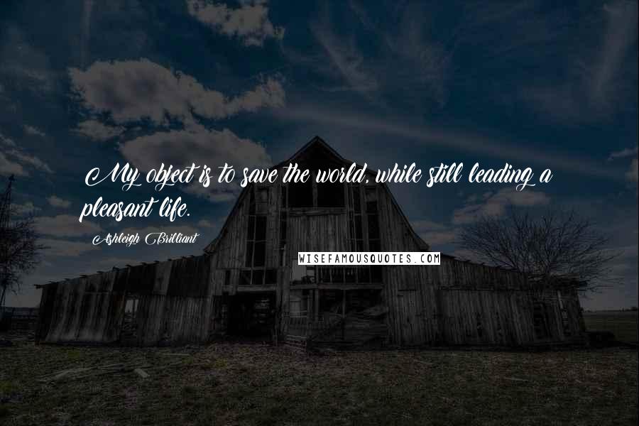Ashleigh Brilliant Quotes: My object is to save the world, while still leading a pleasant life.