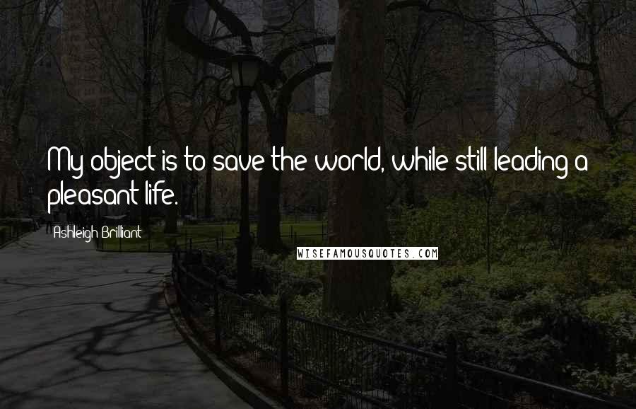 Ashleigh Brilliant Quotes: My object is to save the world, while still leading a pleasant life.