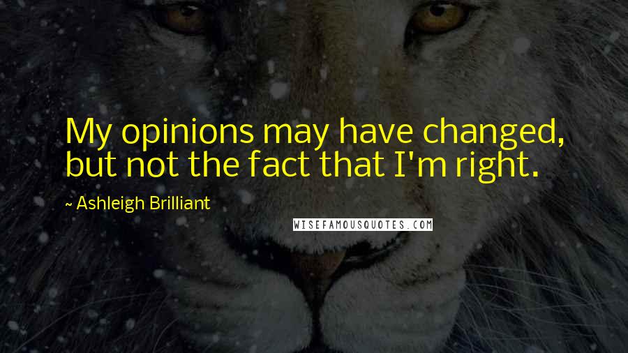 Ashleigh Brilliant Quotes: My opinions may have changed, but not the fact that I'm right.