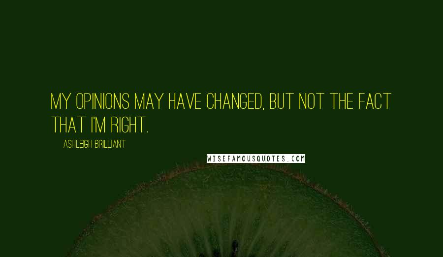 Ashleigh Brilliant Quotes: My opinions may have changed, but not the fact that I'm right.