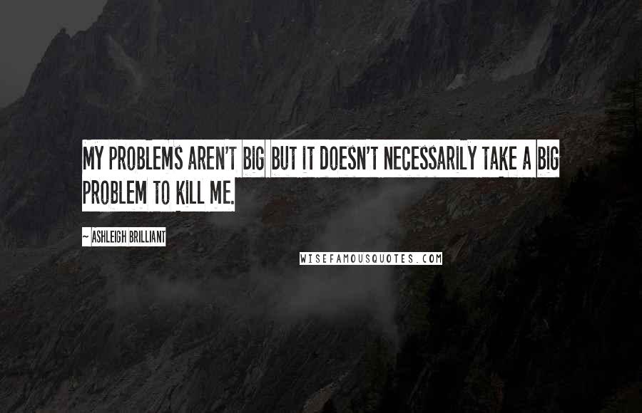 Ashleigh Brilliant Quotes: My problems aren't big but it doesn't necessarily take a big problem to kill me.
