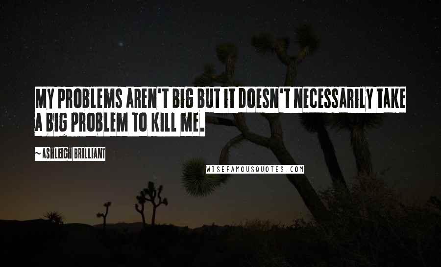 Ashleigh Brilliant Quotes: My problems aren't big but it doesn't necessarily take a big problem to kill me.