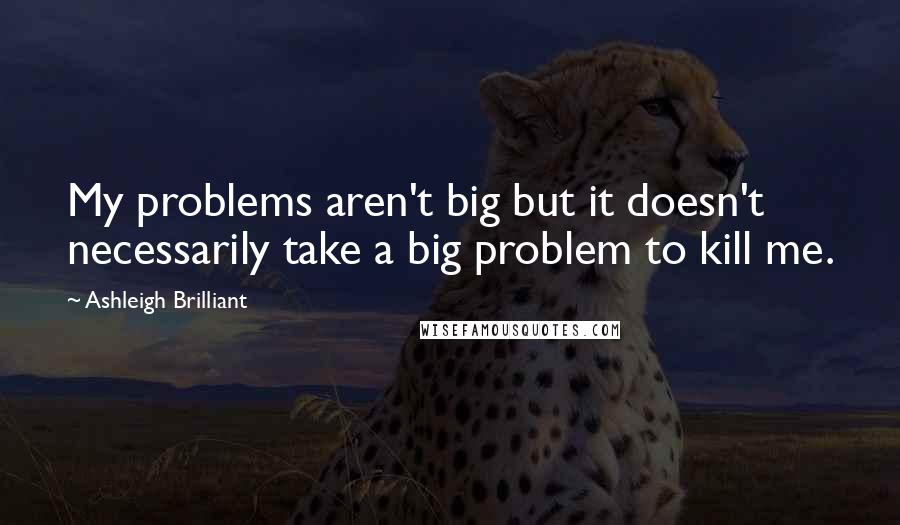 Ashleigh Brilliant Quotes: My problems aren't big but it doesn't necessarily take a big problem to kill me.