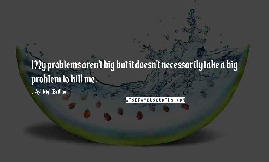 Ashleigh Brilliant Quotes: My problems aren't big but it doesn't necessarily take a big problem to kill me.