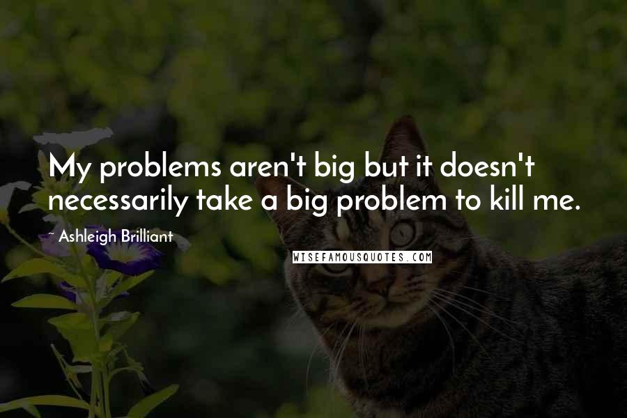 Ashleigh Brilliant Quotes: My problems aren't big but it doesn't necessarily take a big problem to kill me.