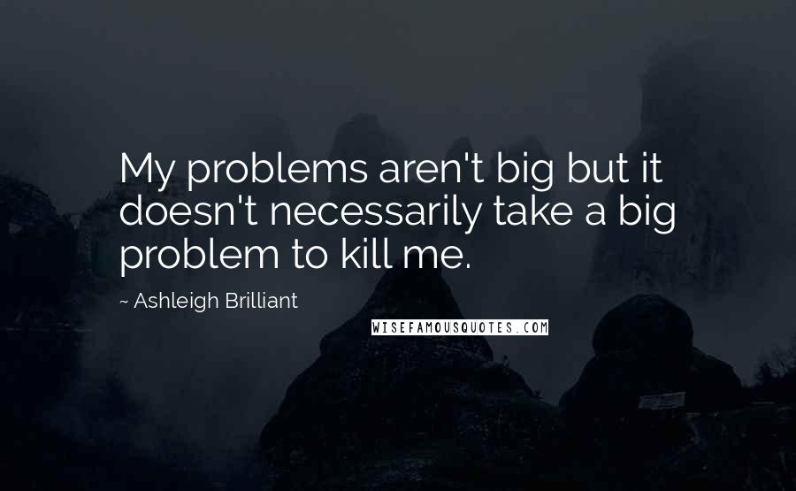 Ashleigh Brilliant Quotes: My problems aren't big but it doesn't necessarily take a big problem to kill me.