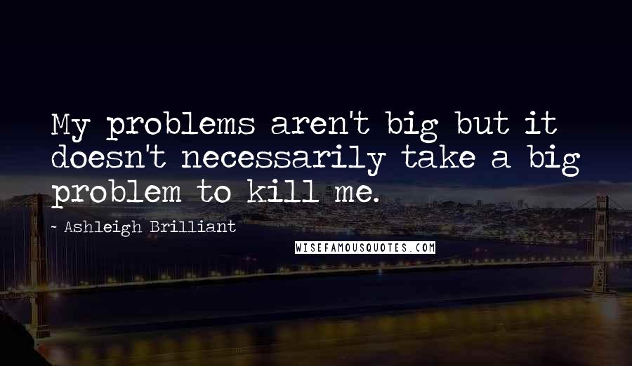 Ashleigh Brilliant Quotes: My problems aren't big but it doesn't necessarily take a big problem to kill me.