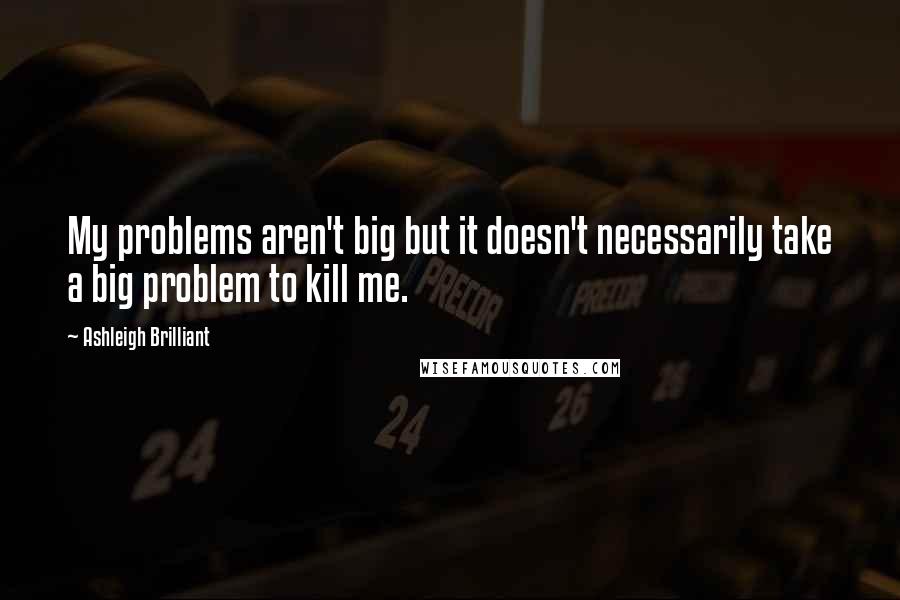 Ashleigh Brilliant Quotes: My problems aren't big but it doesn't necessarily take a big problem to kill me.