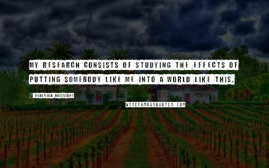 Ashleigh Brilliant Quotes: My research consists of studying the effects of putting somebody like me into a world like this.