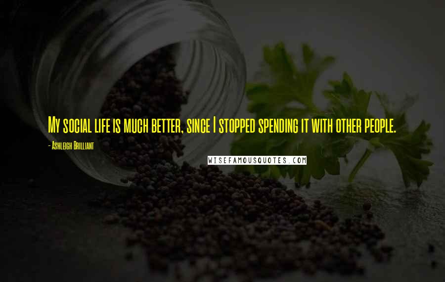 Ashleigh Brilliant Quotes: My social life is much better, since I stopped spending it with other people.