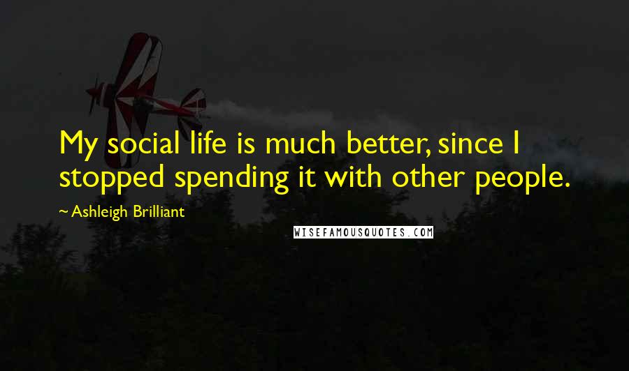 Ashleigh Brilliant Quotes: My social life is much better, since I stopped spending it with other people.