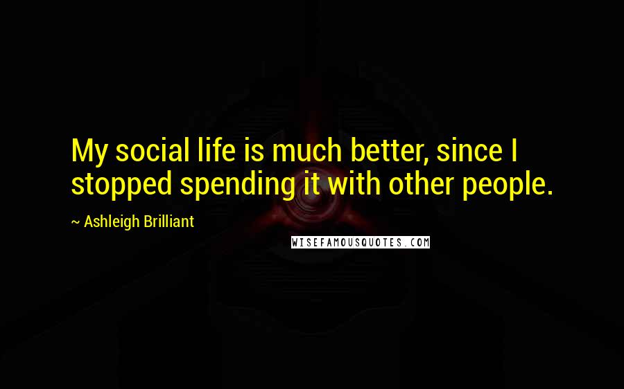 Ashleigh Brilliant Quotes: My social life is much better, since I stopped spending it with other people.