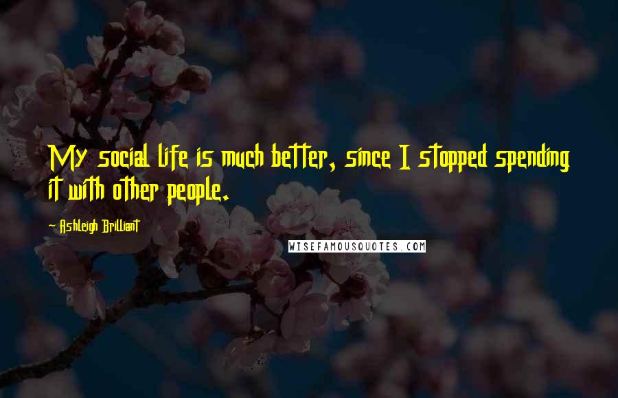 Ashleigh Brilliant Quotes: My social life is much better, since I stopped spending it with other people.