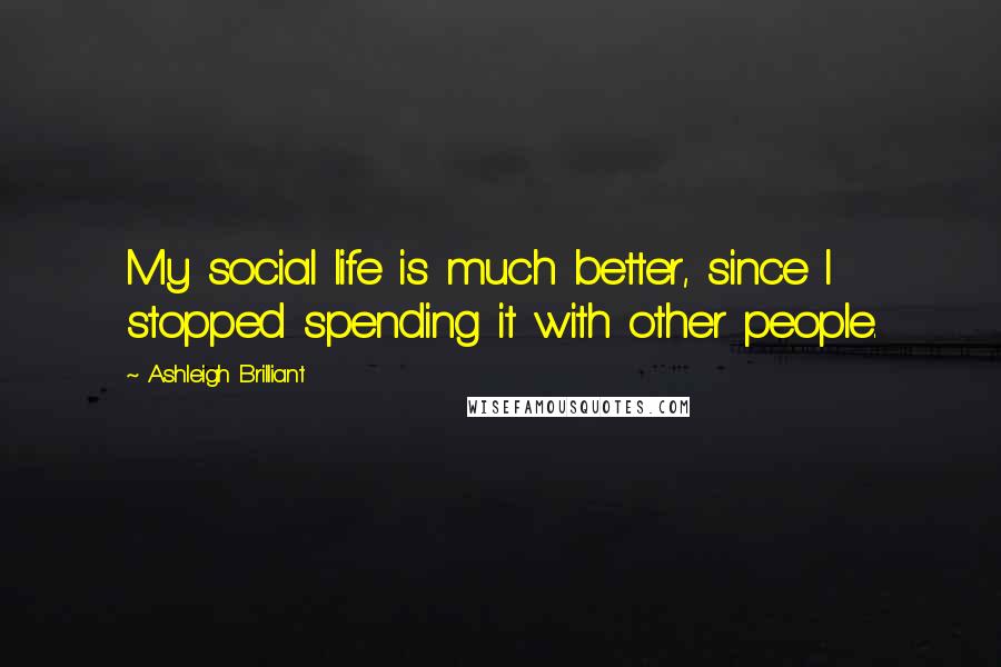 Ashleigh Brilliant Quotes: My social life is much better, since I stopped spending it with other people.