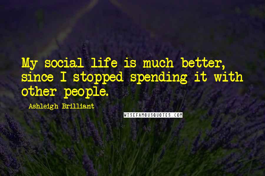 Ashleigh Brilliant Quotes: My social life is much better, since I stopped spending it with other people.