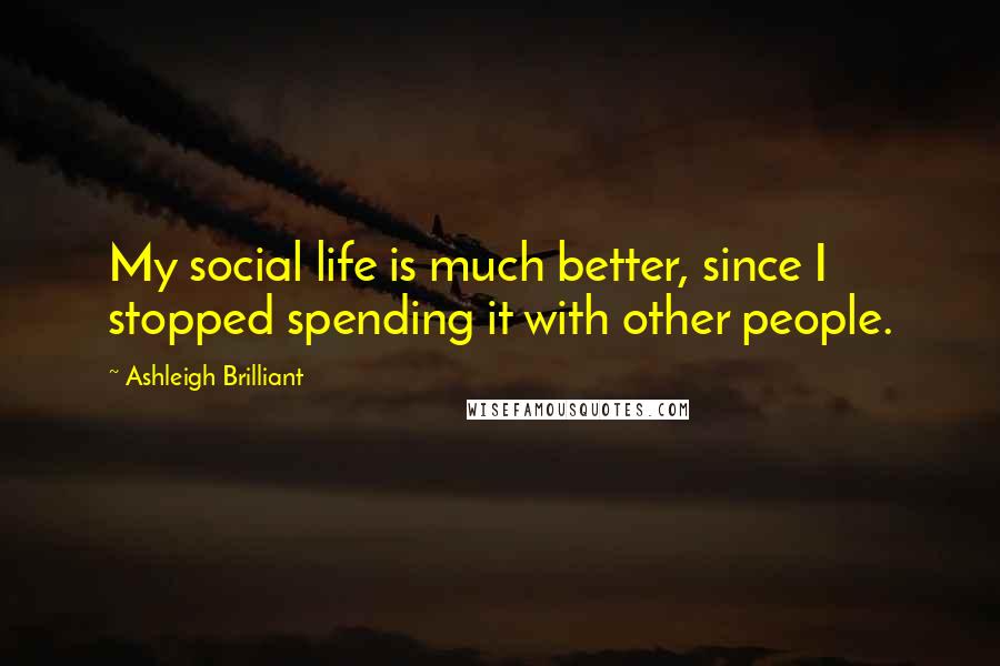 Ashleigh Brilliant Quotes: My social life is much better, since I stopped spending it with other people.