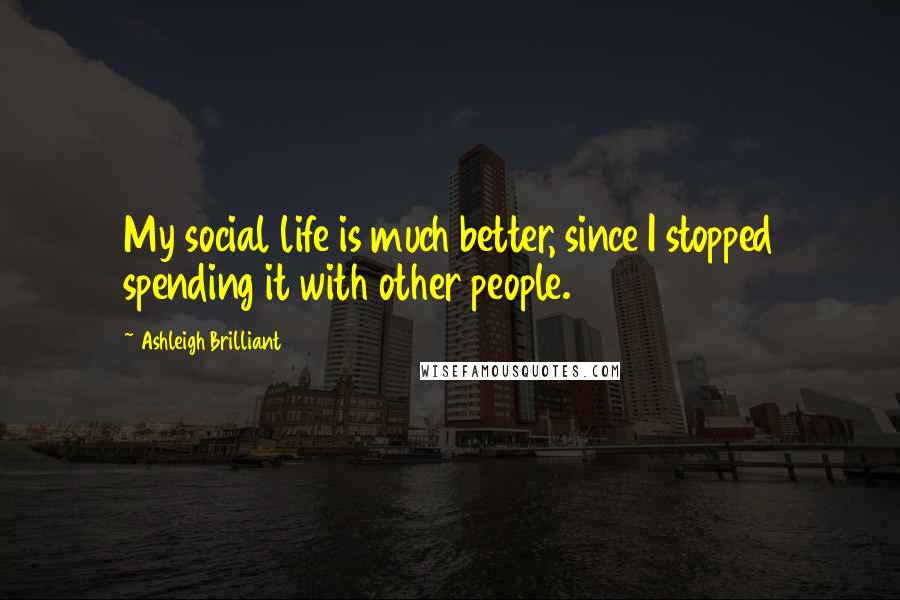 Ashleigh Brilliant Quotes: My social life is much better, since I stopped spending it with other people.