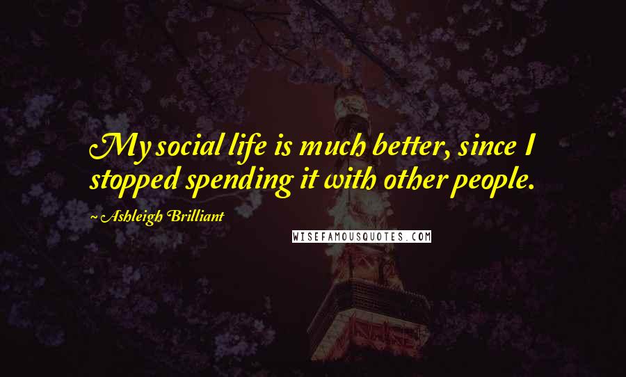 Ashleigh Brilliant Quotes: My social life is much better, since I stopped spending it with other people.