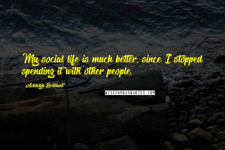 Ashleigh Brilliant Quotes: My social life is much better, since I stopped spending it with other people.