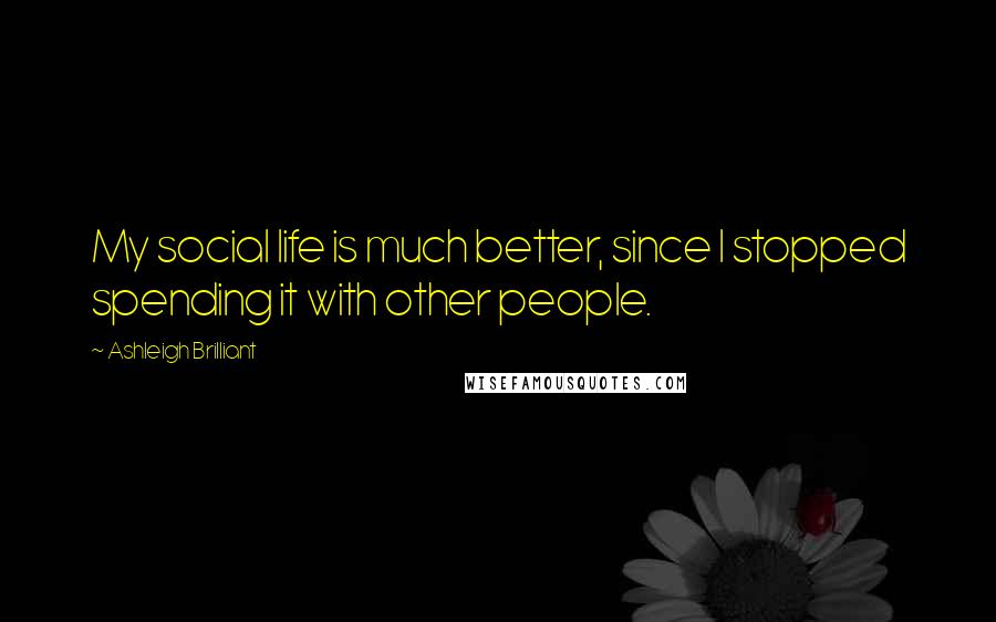 Ashleigh Brilliant Quotes: My social life is much better, since I stopped spending it with other people.