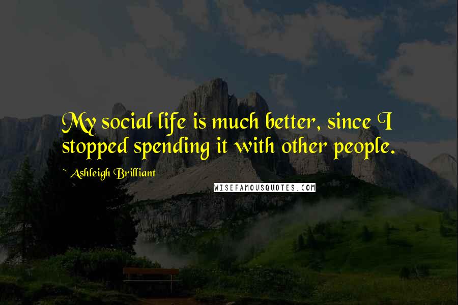 Ashleigh Brilliant Quotes: My social life is much better, since I stopped spending it with other people.