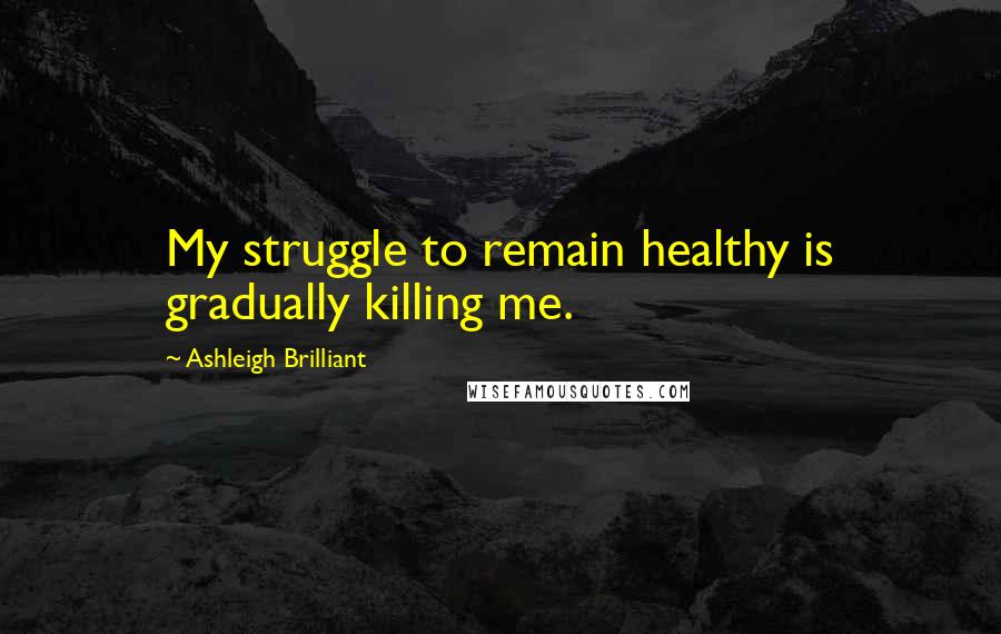 Ashleigh Brilliant Quotes: My struggle to remain healthy is gradually killing me.