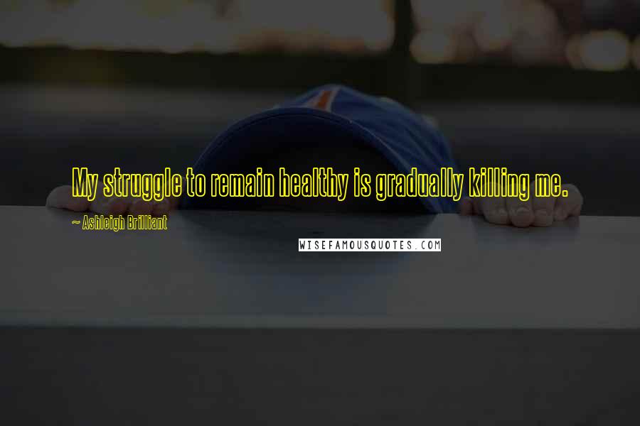 Ashleigh Brilliant Quotes: My struggle to remain healthy is gradually killing me.