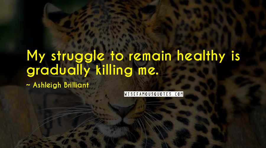 Ashleigh Brilliant Quotes: My struggle to remain healthy is gradually killing me.
