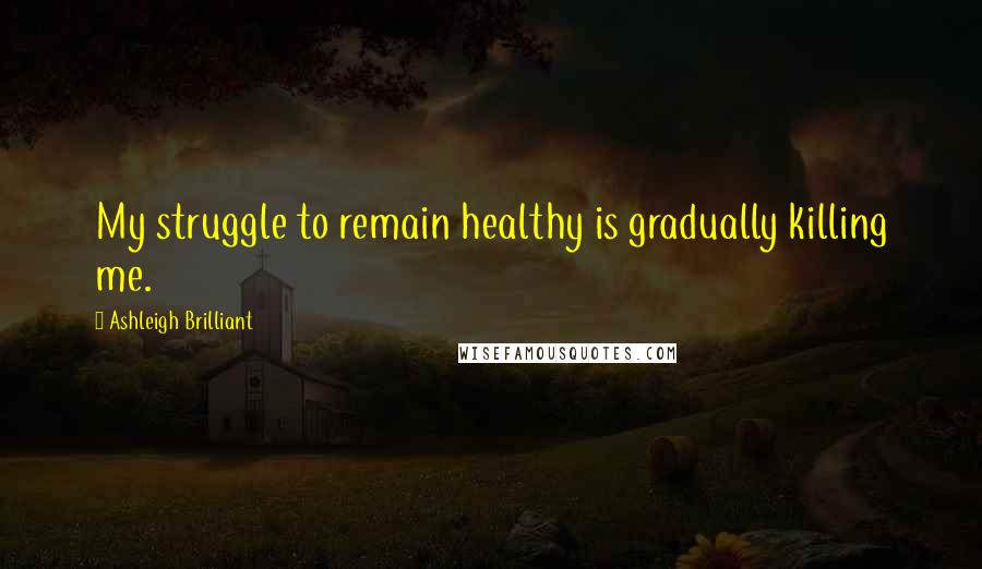 Ashleigh Brilliant Quotes: My struggle to remain healthy is gradually killing me.