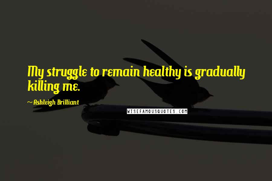 Ashleigh Brilliant Quotes: My struggle to remain healthy is gradually killing me.
