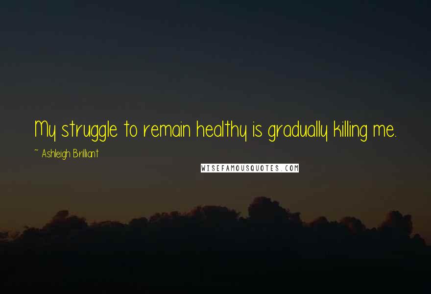 Ashleigh Brilliant Quotes: My struggle to remain healthy is gradually killing me.