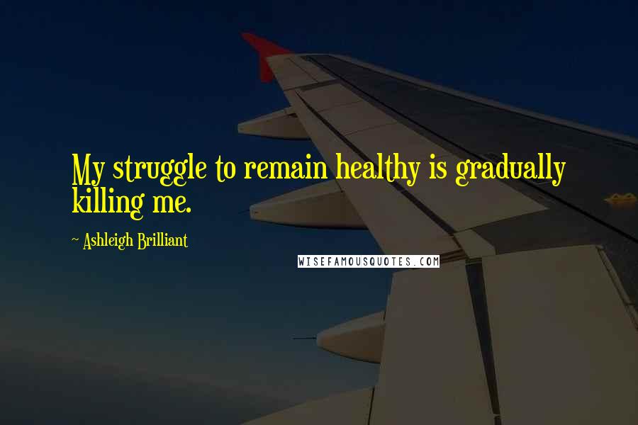 Ashleigh Brilliant Quotes: My struggle to remain healthy is gradually killing me.