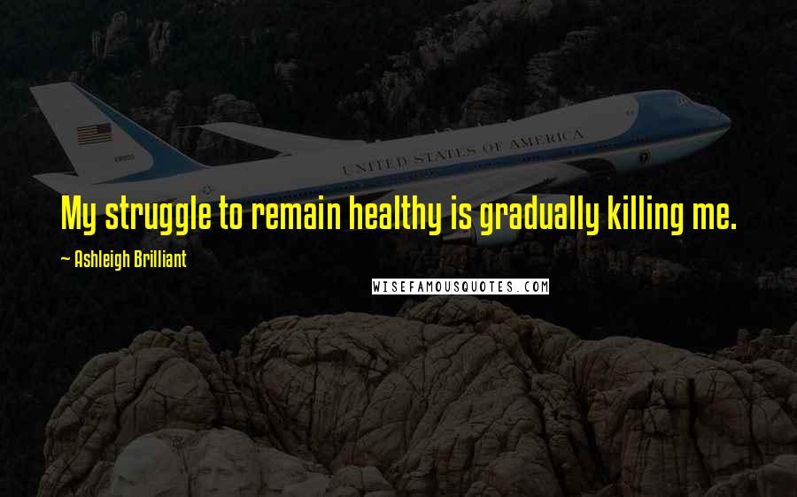 Ashleigh Brilliant Quotes: My struggle to remain healthy is gradually killing me.