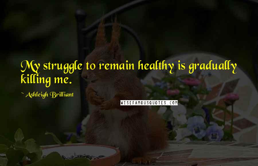 Ashleigh Brilliant Quotes: My struggle to remain healthy is gradually killing me.