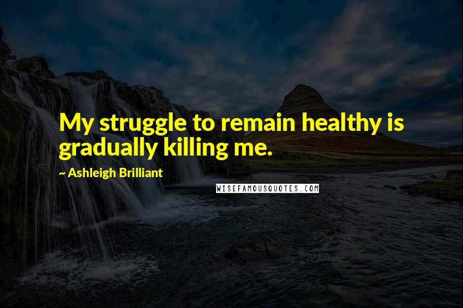 Ashleigh Brilliant Quotes: My struggle to remain healthy is gradually killing me.