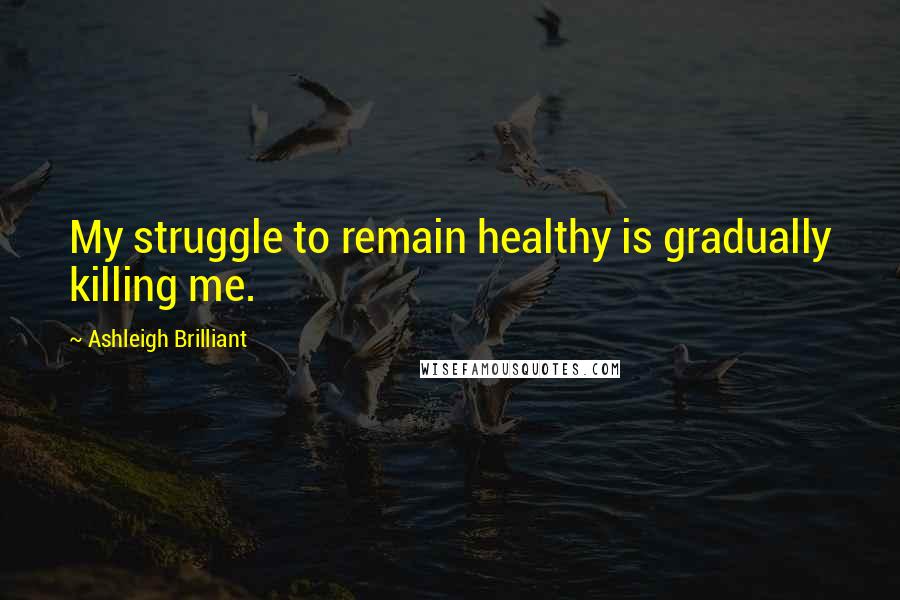 Ashleigh Brilliant Quotes: My struggle to remain healthy is gradually killing me.