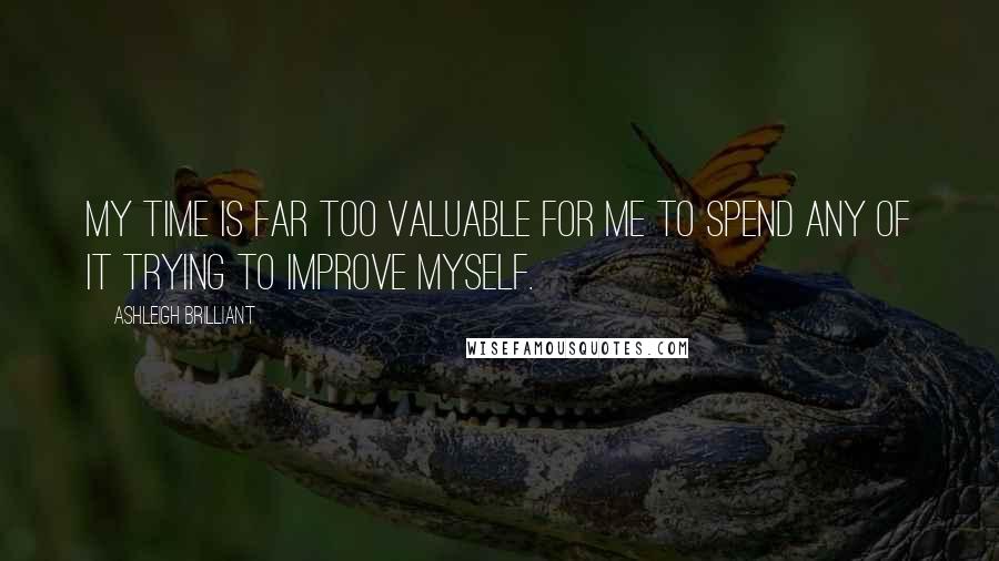 Ashleigh Brilliant Quotes: My time is far too valuable for me to spend any of it trying to improve myself.